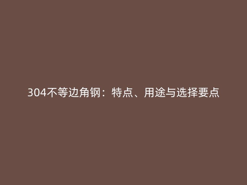 304不等邊角鋼：特點(diǎn)、用途與選擇要點(diǎn)