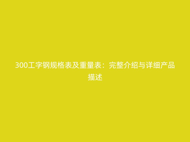 300工字鋼規(guī)格表及重量表：完整介紹與詳細產(chǎn)品描述