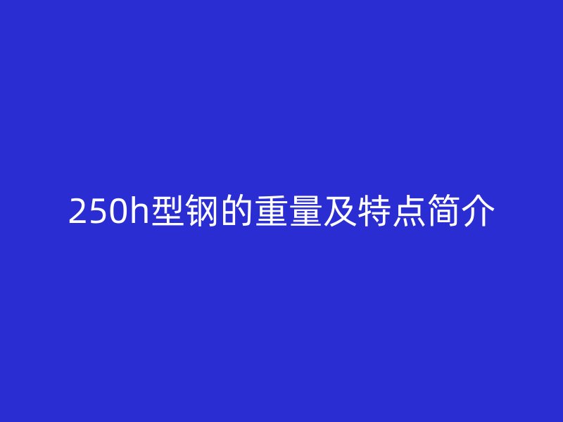 250h型鋼的重量及特點(diǎn)簡(jiǎn)介