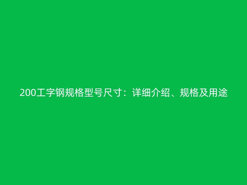 200工字鋼規(guī)格型號尺寸：詳細(xì)介紹、規(guī)格及用途
