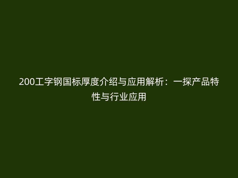 200工字鋼國標(biāo)厚度介紹與應(yīng)用解析：一探產(chǎn)品特性與行業(yè)應(yīng)用