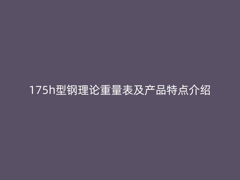 175h型鋼理論重量表及產(chǎn)品特點(diǎn)介紹