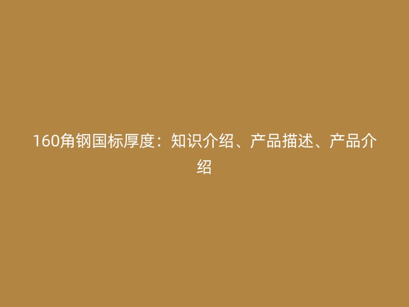 160角鋼國(guó)標(biāo)厚度：知識(shí)介紹、產(chǎn)品描述、產(chǎn)品介紹