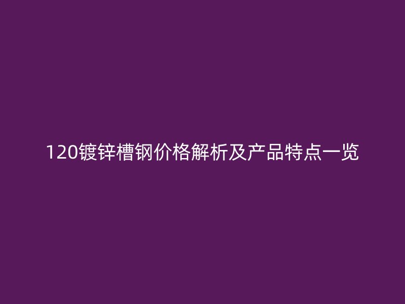 120鍍鋅槽鋼價(jià)格解析及產(chǎn)品特點(diǎn)一覽
