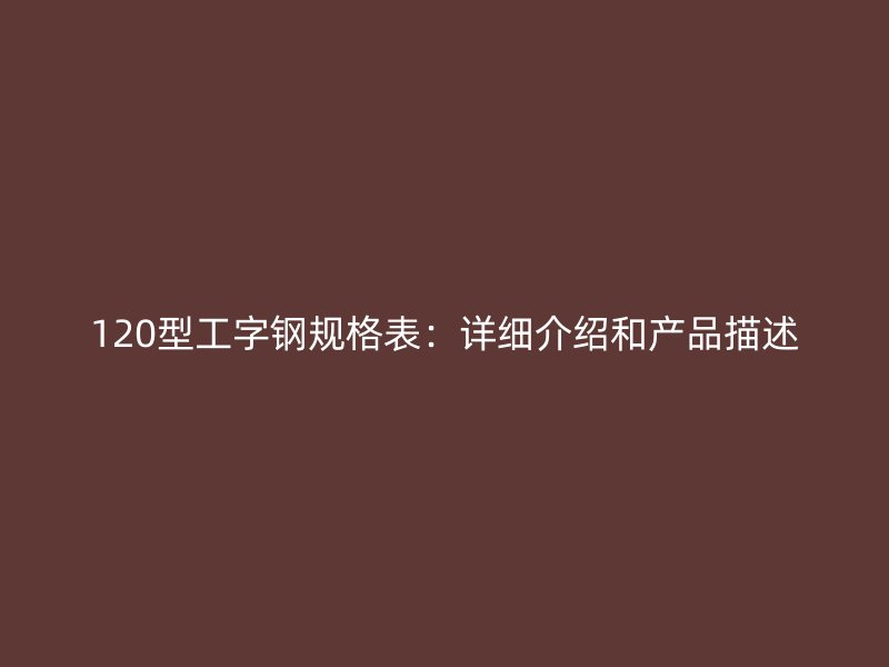 120型工字鋼規(guī)格表：詳細(xì)介紹和產(chǎn)品描述