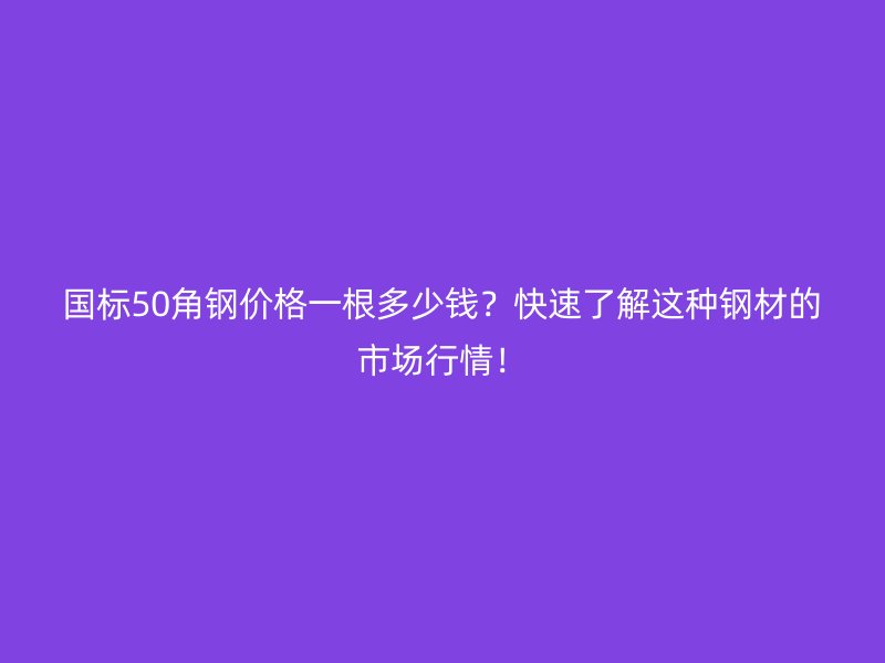 國標50角鋼價格一根多少錢？快速了解這種鋼材的市場行情！