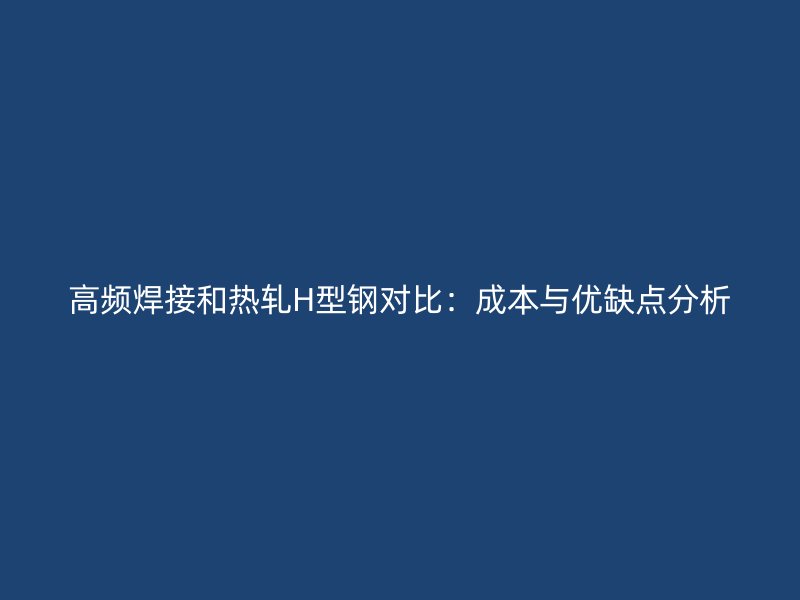 高頻焊接和熱軋H型鋼對比：成本與優(yōu)缺點分析