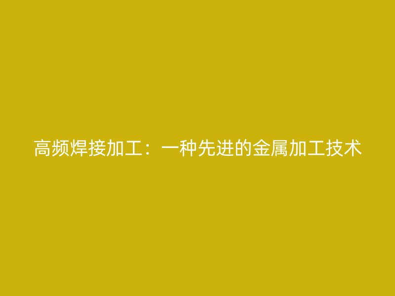 高頻焊接加工：一種先進(jìn)的金屬加工技術(shù)