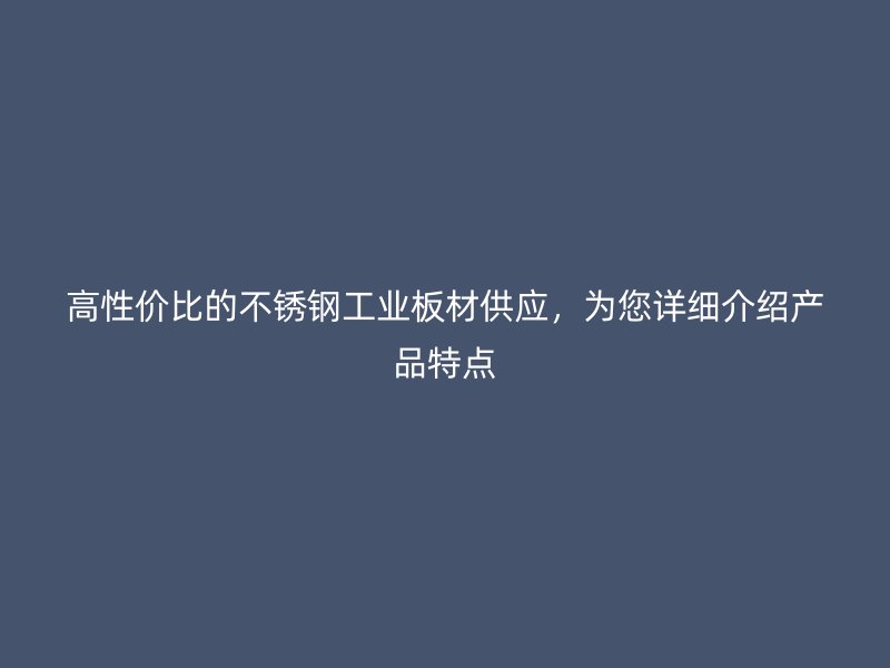 高性價比的不銹鋼工業(yè)板材供應(yīng)，為您詳細(xì)介紹產(chǎn)品特點(diǎn)
