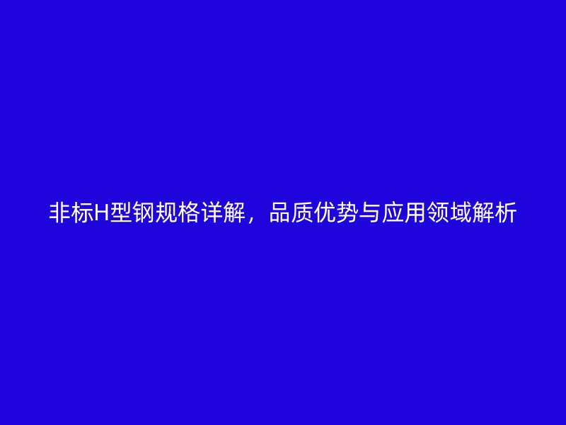 非標(biāo)H型鋼規(guī)格詳解，品質(zhì)優(yōu)勢與應(yīng)用領(lǐng)域解析