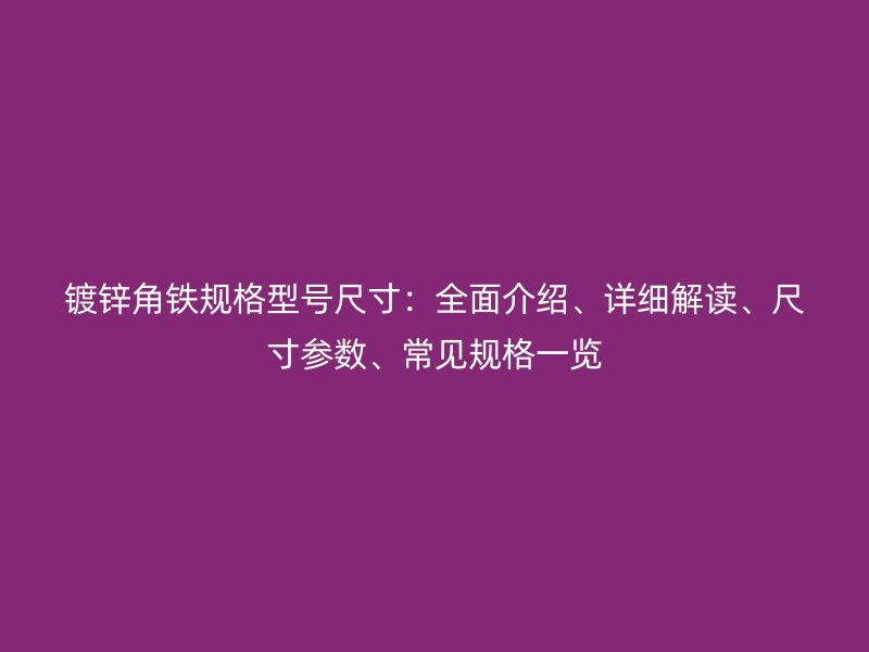 鍍鋅角鐵規(guī)格型號尺寸：全面介紹、詳細解讀、尺寸參數(shù)、常見規(guī)格一覽