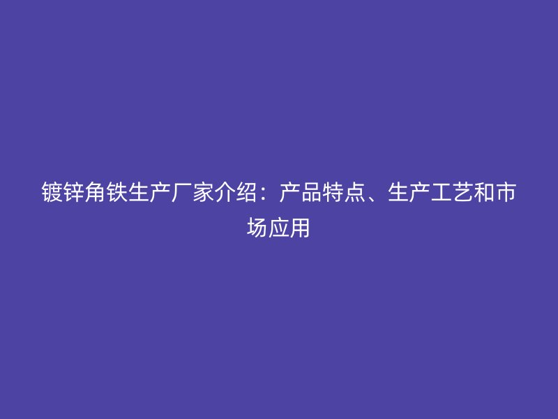 鍍鋅角鐵生產(chǎn)廠家介紹：產(chǎn)品特點、生產(chǎn)工藝和市場應(yīng)用