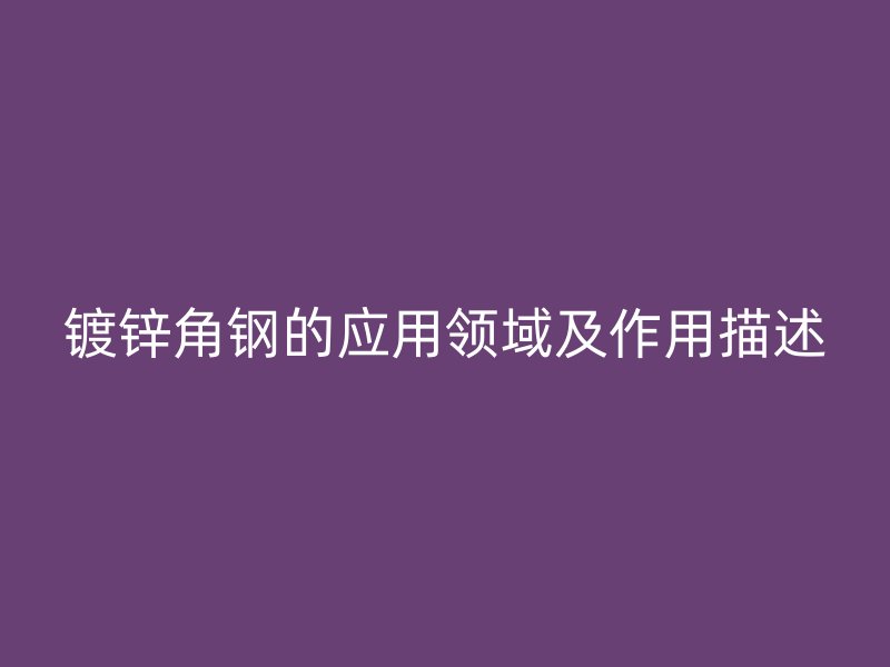 鍍鋅角鋼的應(yīng)用領(lǐng)域及作用描述