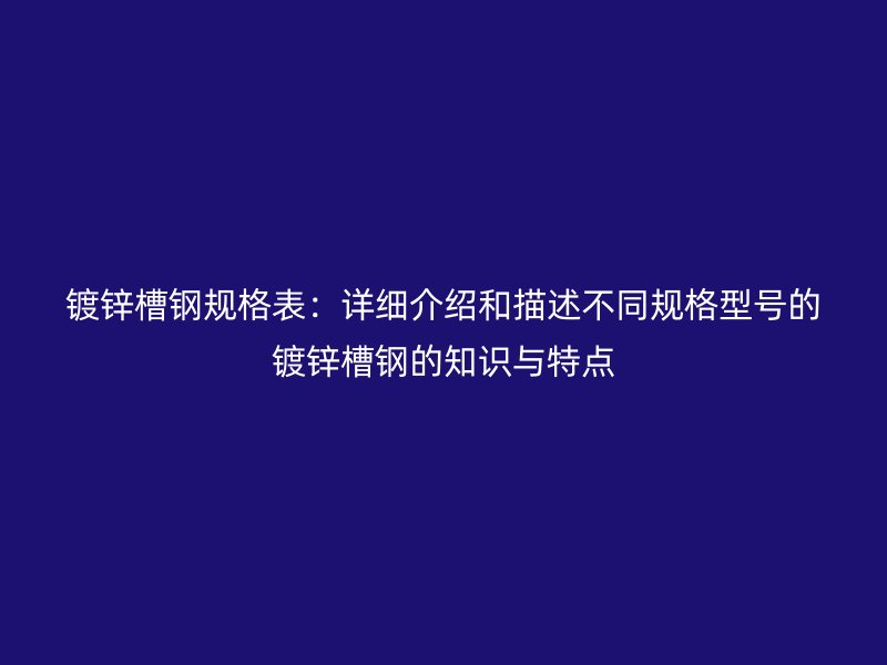 鍍鋅槽鋼規(guī)格表：詳細介紹和描述不同規(guī)格型號的鍍鋅槽鋼的知識與特點