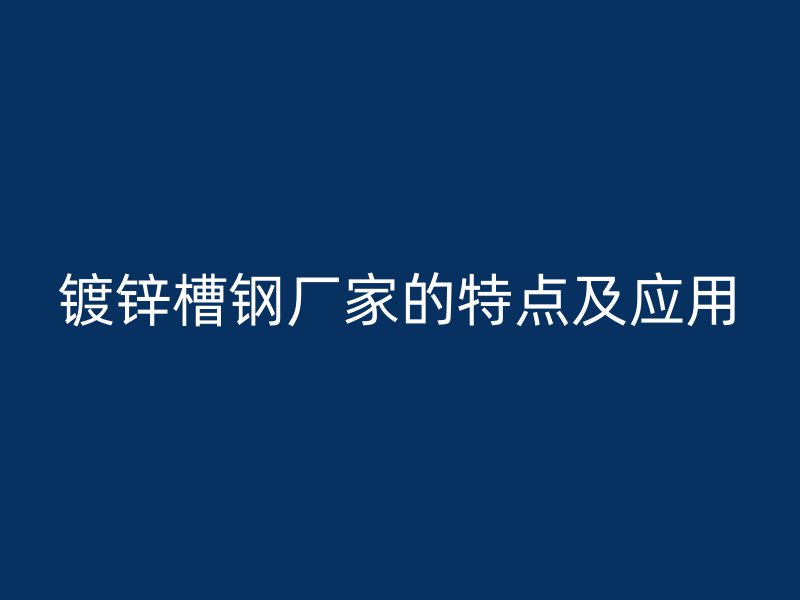 鍍鋅槽鋼廠家的特點及應(yīng)用