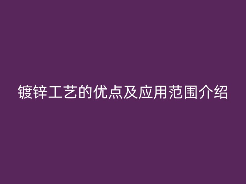鍍鋅工藝的優(yōu)點(diǎn)及應(yīng)用范圍介紹