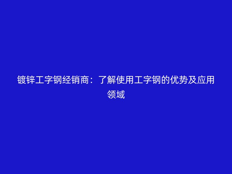 鍍鋅工字鋼經(jīng)銷商：了解使用工字鋼的優(yōu)勢及應(yīng)用領(lǐng)域
