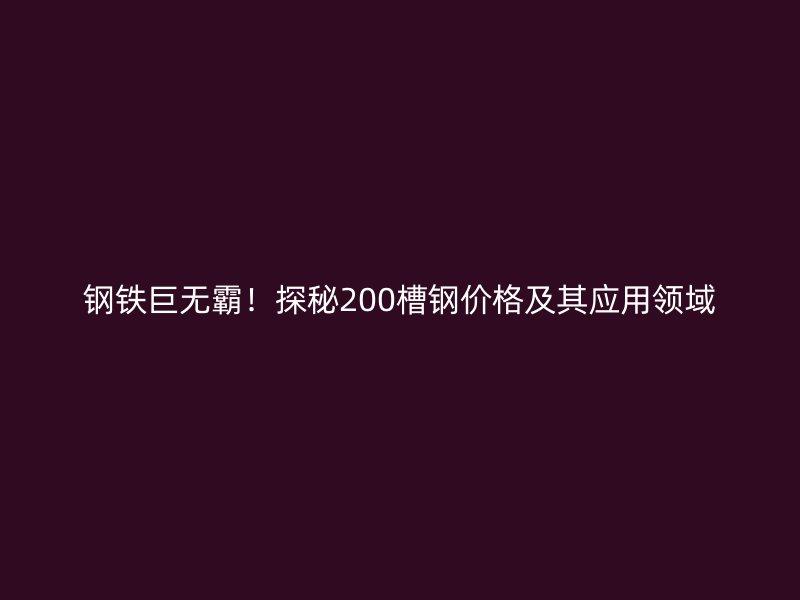 鋼鐵巨無霸！探秘200槽鋼價(jià)格及其應(yīng)用領(lǐng)域