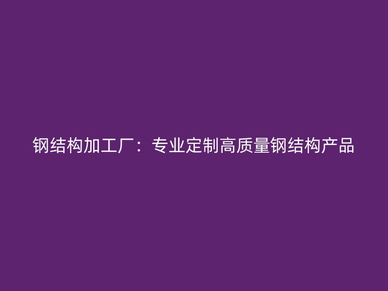 鋼結(jié)構(gòu)加工廠：專(zhuān)業(yè)定制高質(zhì)量鋼結(jié)構(gòu)產(chǎn)品