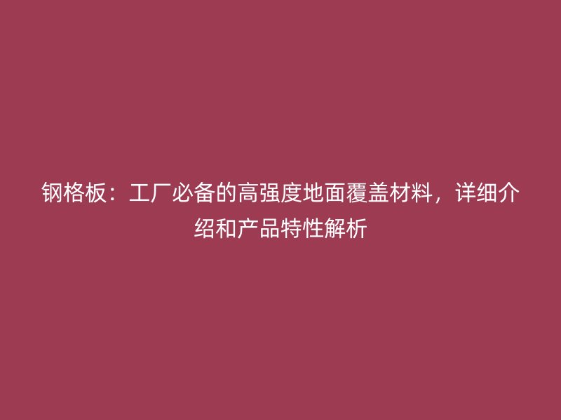 鋼格板：工廠必備的高強度地面覆蓋材料，詳細介紹和產(chǎn)品特性解析