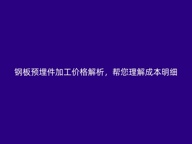 鋼板預(yù)埋件加工價(jià)格解析，幫您理解成本明細(xì)