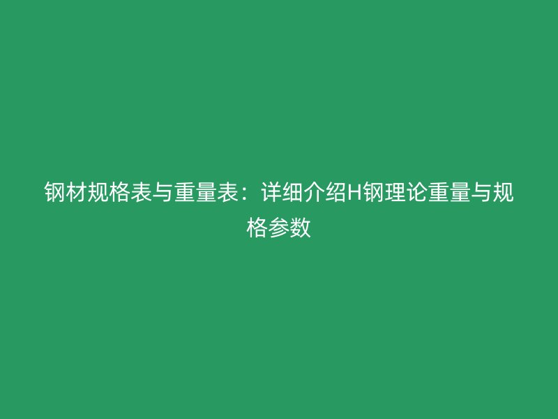 鋼材規(guī)格表與重量表：詳細(xì)介紹H鋼理論重量與規(guī)格參數(shù)