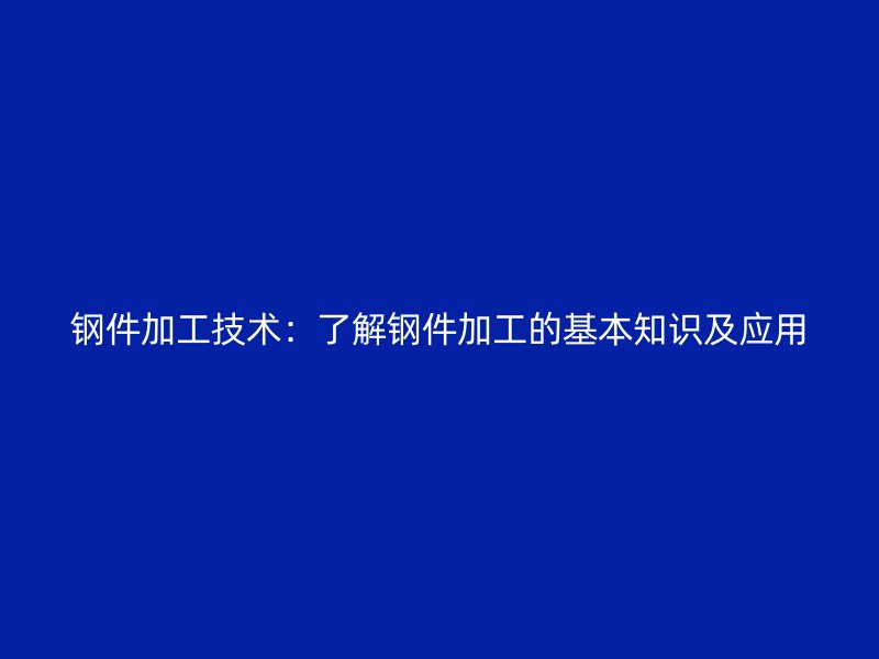 鋼件加工技術(shù)：了解鋼件加工的基本知識(shí)及應(yīng)用