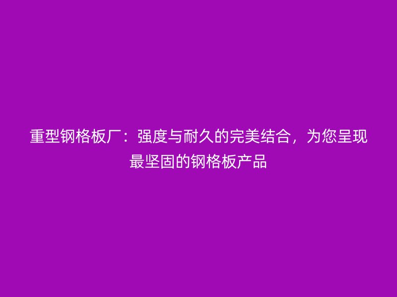 重型鋼格板廠：強度與耐久的完美結(jié)合，為您呈現(xiàn)最堅固的鋼格板產(chǎn)品