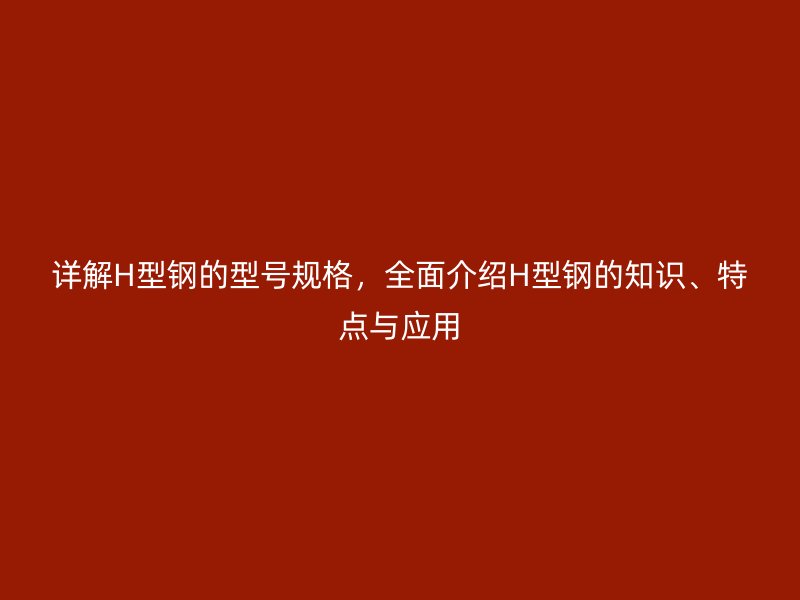 詳解H型鋼的型號(hào)規(guī)格，全面介紹H型鋼的知識(shí)、特點(diǎn)與應(yīng)用