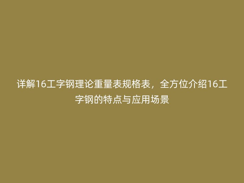 詳解16工字鋼理論重量表規(guī)格表，全方位介紹16工字鋼的特點(diǎn)與應(yīng)用場(chǎng)景