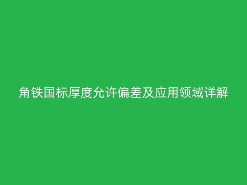 角鐵國標厚度允許偏差及應(yīng)用領(lǐng)域詳解