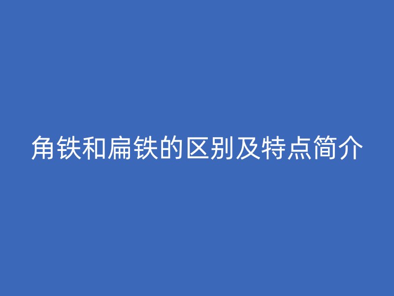 角鐵和扁鐵的區(qū)別及特點(diǎn)簡介