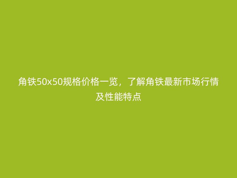 角鐵50x50規(guī)格價格一覽，了解角鐵最新市場行情及性能特點