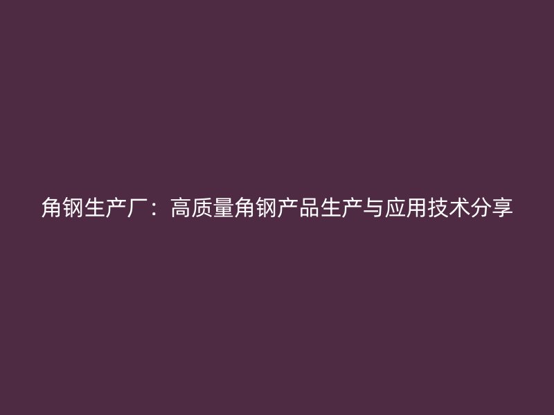角鋼生產(chǎn)廠：高質(zhì)量角鋼產(chǎn)品生產(chǎn)與應(yīng)用技術(shù)分享