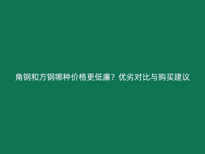 角鋼和方鋼哪種價(jià)格更低廉？?jī)?yōu)劣對(duì)比與購(gòu)買建議