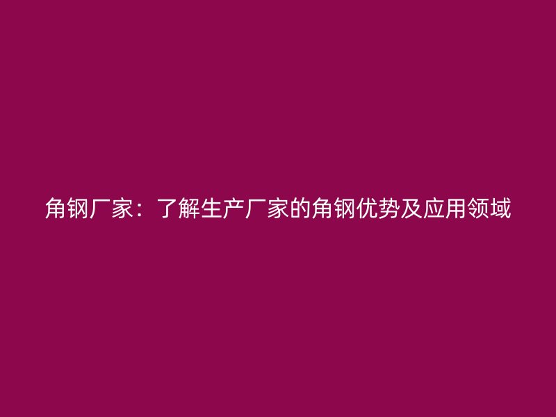 角鋼廠家：了解生產(chǎn)廠家的角鋼優(yōu)勢(shì)及應(yīng)用領(lǐng)域
