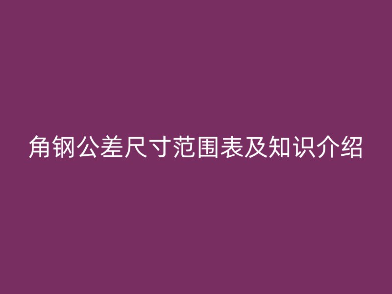 角鋼公差尺寸范圍表及知識介紹