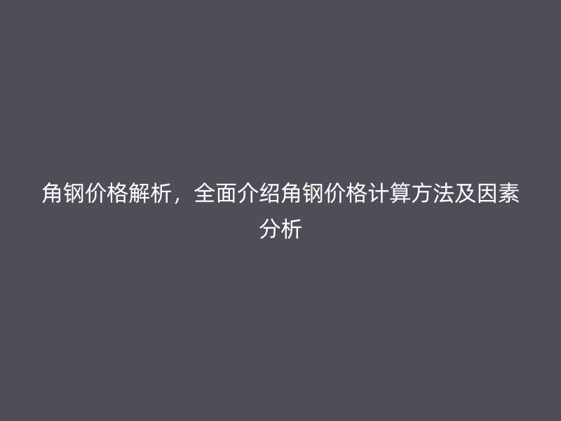 角鋼價(jià)格解析，全面介紹角鋼價(jià)格計(jì)算方法及因素分析