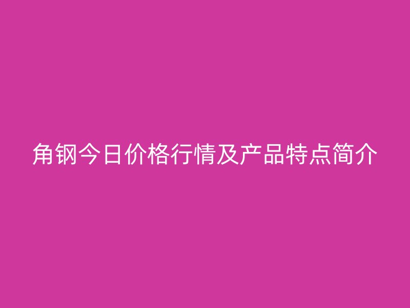 角鋼今日價(jià)格行情及產(chǎn)品特點(diǎn)簡(jiǎn)介