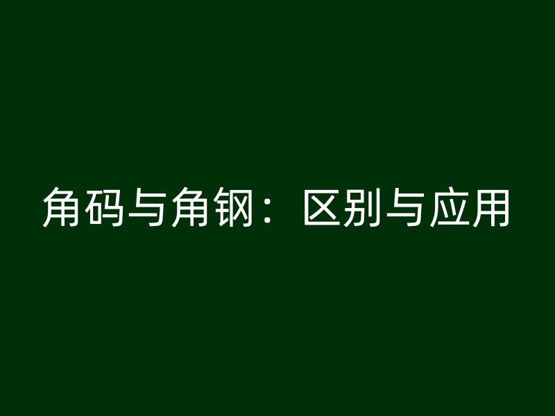 角碼與角鋼：區(qū)別與應(yīng)用