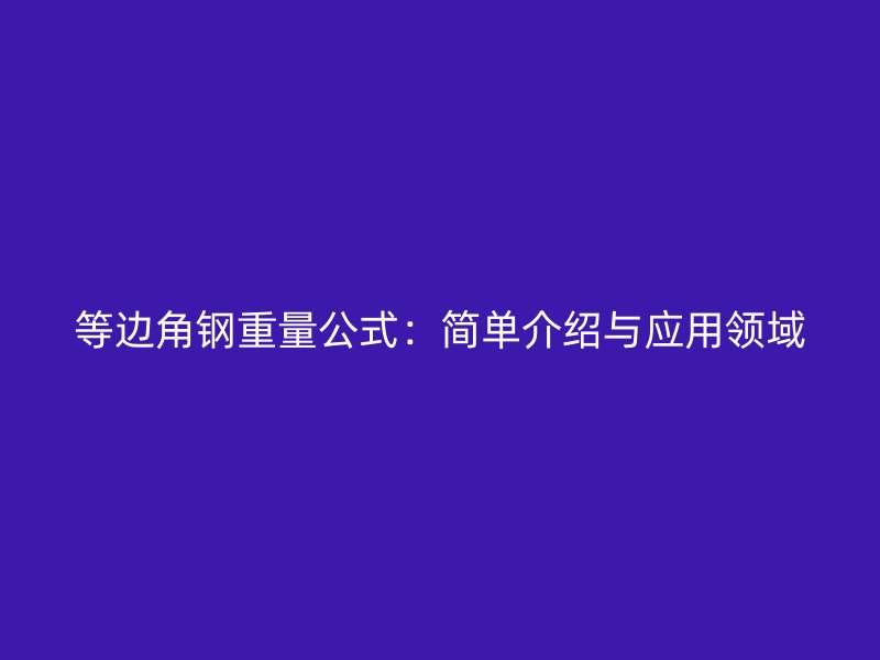 等邊角鋼重量公式：簡單介紹與應(yīng)用領(lǐng)域