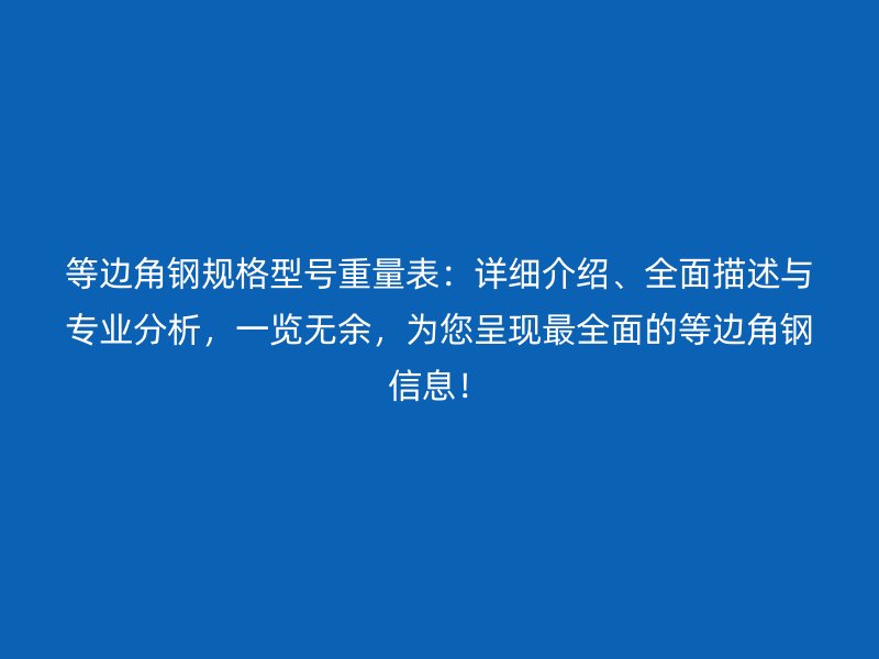 等邊角鋼規(guī)格型號(hào)重量表：詳細(xì)介紹、全面描述與專業(yè)分析，一覽無余，為您呈現(xiàn)最全面的等邊角鋼信息！
