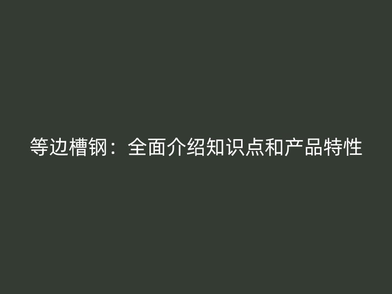 等邊槽鋼：全面介紹知識點和產品特性