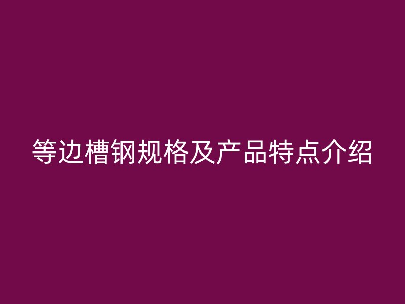 等邊槽鋼規(guī)格及產(chǎn)品特點介紹