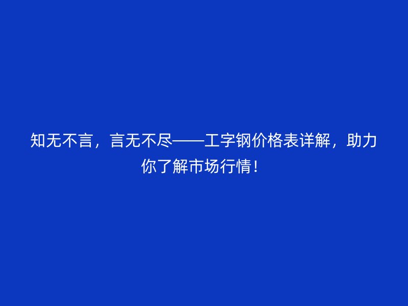 知無(wú)不言，言無(wú)不盡——工字鋼價(jià)格表詳解，助力你了解市場(chǎng)行情！