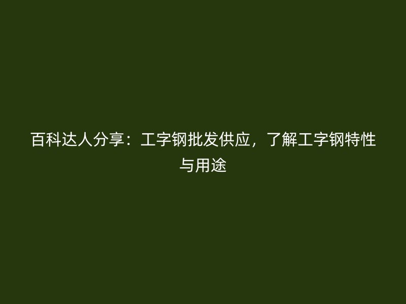 百科達(dá)人分享：工字鋼批發(fā)供應(yīng)，了解工字鋼特性與用途