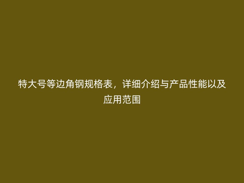 特大號等邊角鋼規(guī)格表，詳細(xì)介紹與產(chǎn)品性能以及應(yīng)用范圍