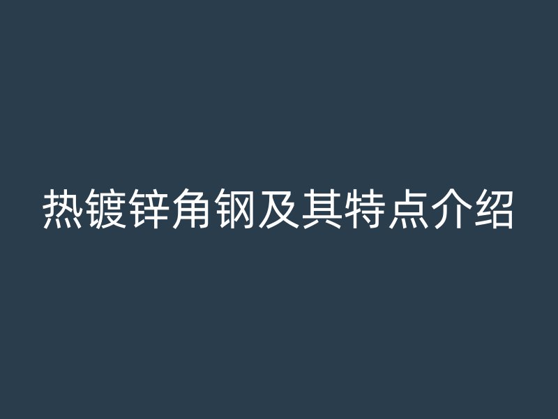 熱鍍鋅角鋼及其特點介紹