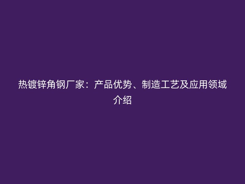 熱鍍鋅角鋼廠家：產(chǎn)品優(yōu)勢、制造工藝及應(yīng)用領(lǐng)域介紹