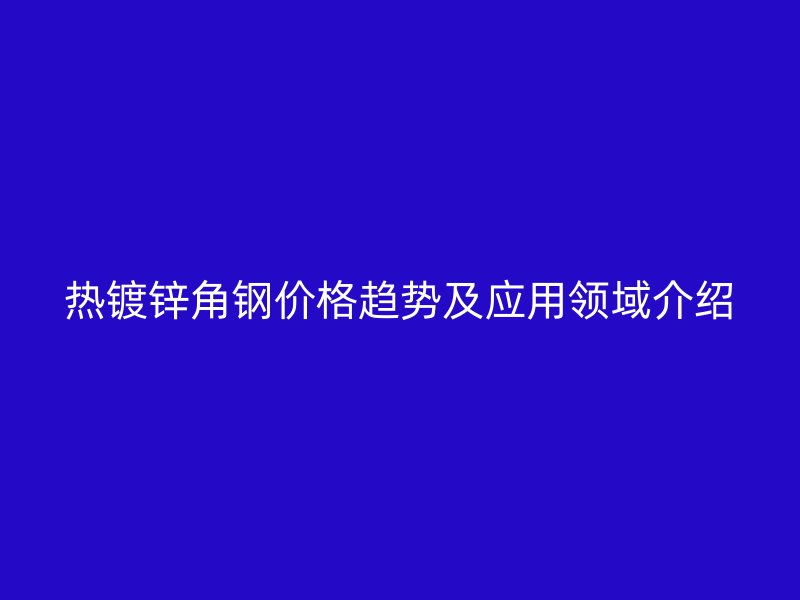 熱鍍鋅角鋼價(jià)格趨勢(shì)及應(yīng)用領(lǐng)域介紹